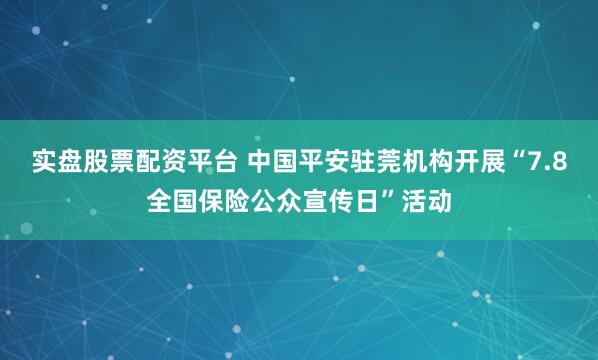 实盘股票配资平台 中国平安驻莞机构开展“7.8全国保险公众宣传日”活动