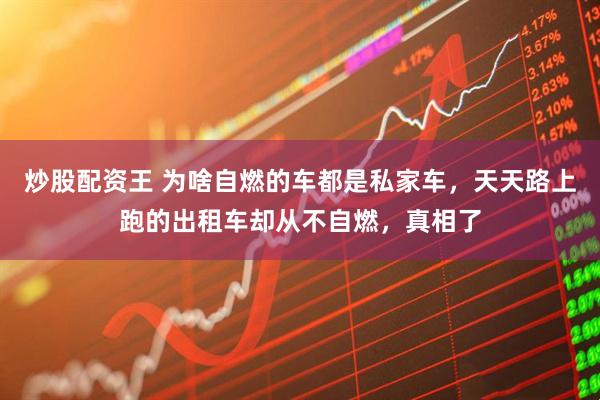 炒股配资王 为啥自燃的车都是私家车，天天路上跑的出租车却从不自燃，真相了