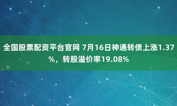 全国股票配资平台官网 7月16日神通转债上涨1.37%，转股溢价率19.08%