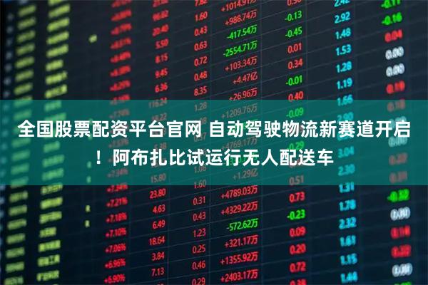 全国股票配资平台官网 自动驾驶物流新赛道开启！阿布扎比试运行无人配送车