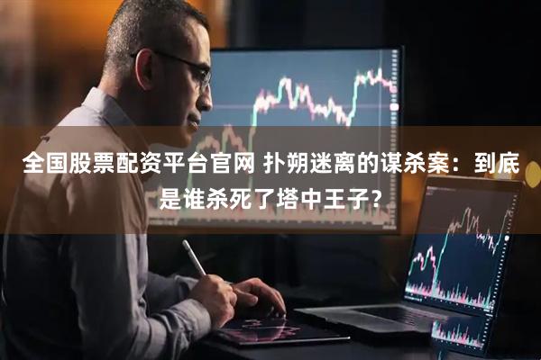 全国股票配资平台官网 扑朔迷离的谋杀案：到底是谁杀死了塔中王子？