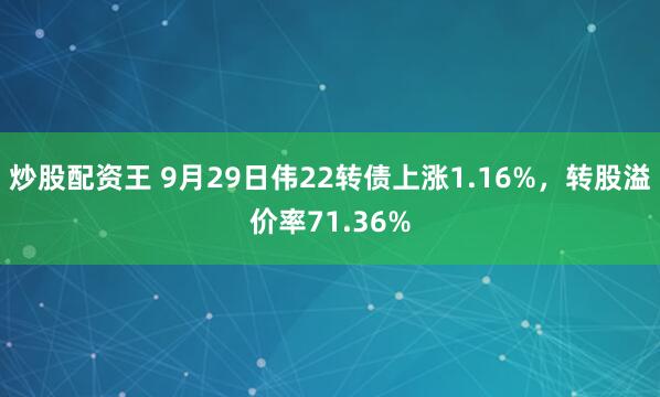 炒股配资王 9月29日伟22转债上涨1.16%，转股溢价率71.36%