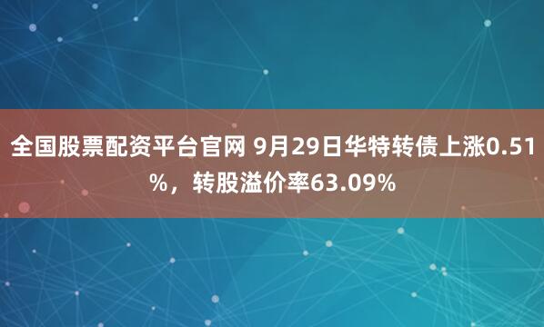 全国股票配资平台官网 9月29日华特转债上涨0.51%，转股溢价率63.09%