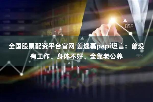全国股票配资平台官网 姜逸磊papi坦言：曾没有工作、身体不好、全靠老公养