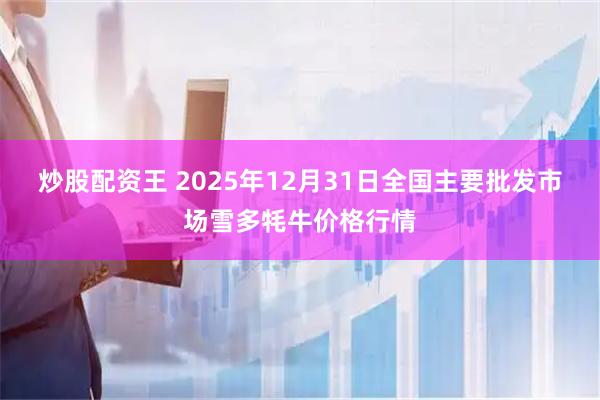 炒股配资王 2025年12月31日全国主要批发市场雪多牦牛价格行情